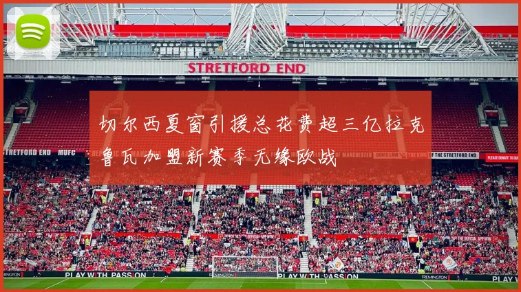 切尔西夏窗引援总花费超三亿拉克鲁瓦加盟新赛季无缘欧战