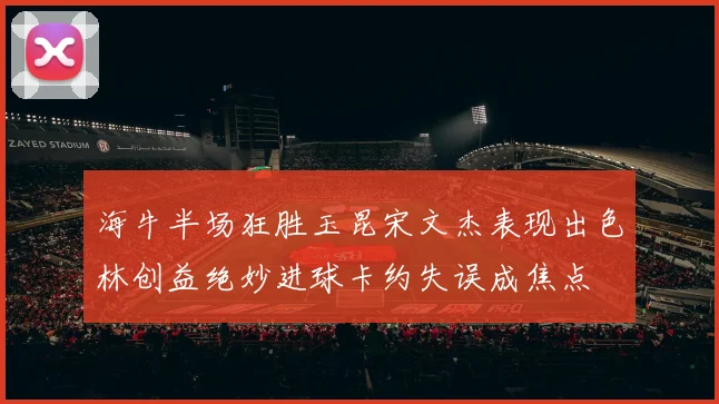 海牛半场狂胜玉昆宋文杰表现出色林创益绝妙进球卡约失误成焦点