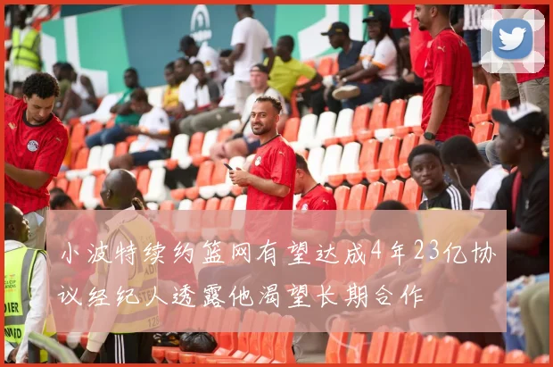 小波特续约篮网有望达成4年23亿协议经纪人透露他渴望长期合作