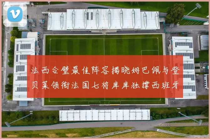 法西合璧最佳阵容揭晓姆巴佩与登贝莱领衔法国七将库库独撑西班牙后防线